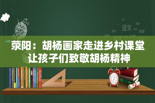 荥阳：胡杨画家走进乡村课堂 让孩子们致敬胡杨精神