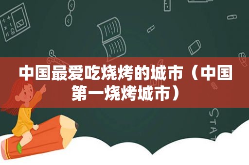 中国最爱吃烧烤的城市（中国第一烧烤城市）