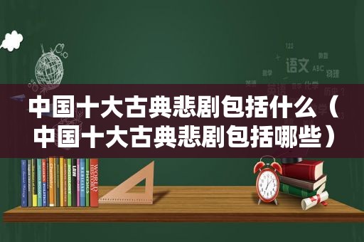 中国十大古典悲剧包括什么（中国十大古典悲剧包括哪些）