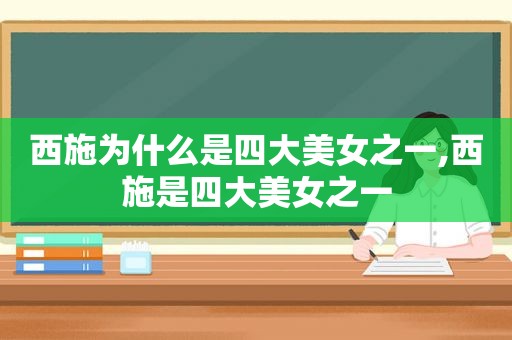 西施为什么是四大美女之一,西施是四大美女之一