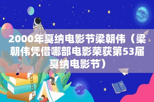 2000年戛纳电影节梁朝伟（梁朝伟凭借哪部电影荣获第53届戛纳电影节）