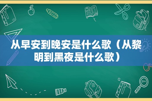 从早安到晚安是什么歌（从黎明到黑夜是什么歌）