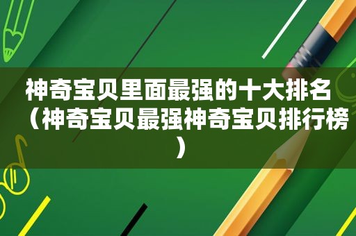 神奇宝贝里面最强的十大排名（神奇宝贝最强神奇宝贝排行榜）