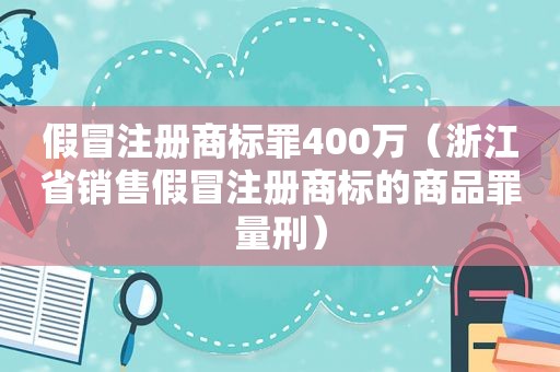 假冒注册商标罪400万（浙江省销售假冒注册商标的商品罪量刑）