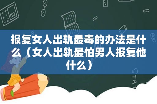 报复女人出轨最毒的办法是什么（女人出轨最怕男人报复他什么）