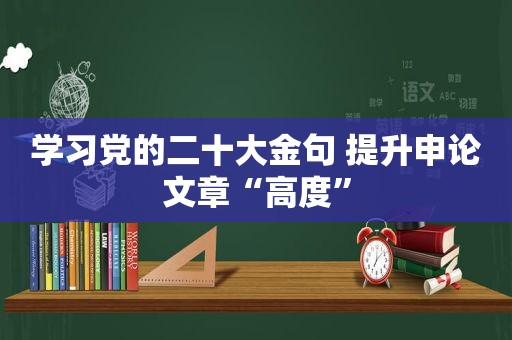 学习党的二十大金句 提升申论文章“高度”