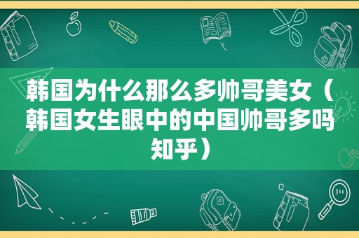 韩国为什么那么多帅哥美女（韩国女生眼中的中国帅哥多吗知乎）