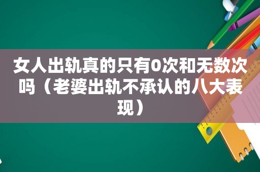 女人出轨真的只有0次和无数次吗（老婆出轨不承认的八大表现）