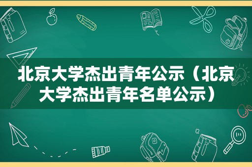 北京大学杰出青年公示（北京大学杰出青年名单公示）