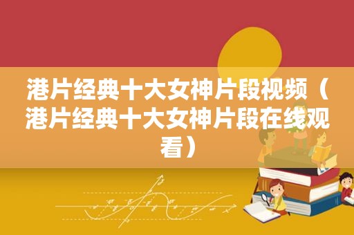 港片经典十大女神片段视频（港片经典十大女神片段在线观看）