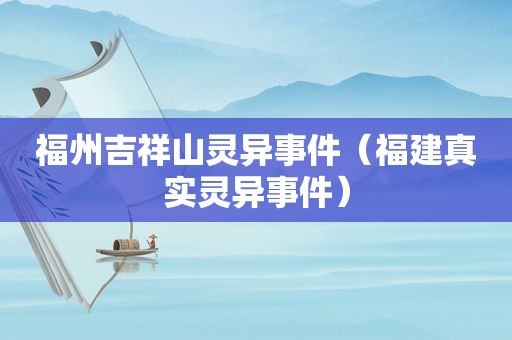 福州吉祥山灵异事件（福建真实灵异事件）