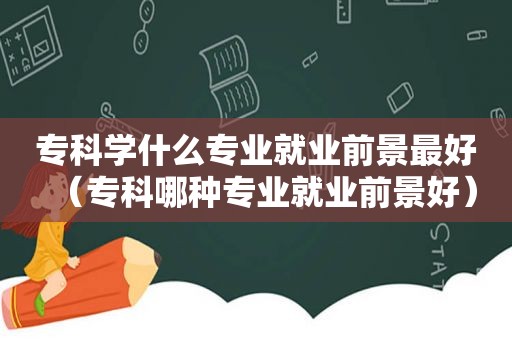 专科学什么专业就业前景最好（专科哪种专业就业前景好）  第1张