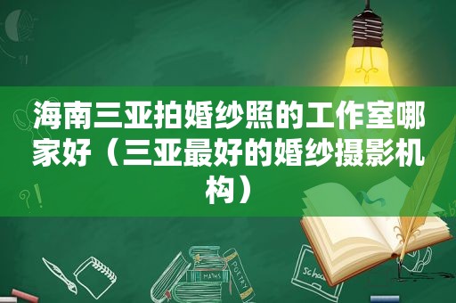 海南三亚拍婚纱照的工作室哪家好（三亚最好的婚纱摄影机构）