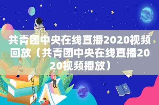 共青团中央在线直播2020视频回放（共青团中央在线直播2020视频播放）