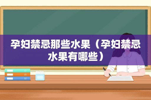 孕妇禁忌那些水果（孕妇禁忌水果有哪些）