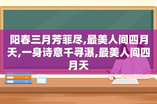 阳春三月芳菲尽,最美人间四月天,一身诗意千寻瀑,最美人间四月天