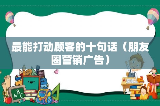 最能打动顾客的十句话（朋友圈营销广告）