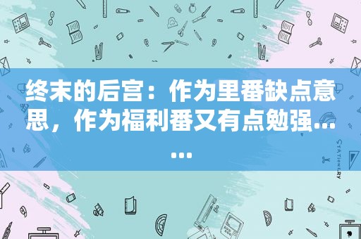 终末的后宫：作为里番缺点意思，作为福利番又有点勉强......