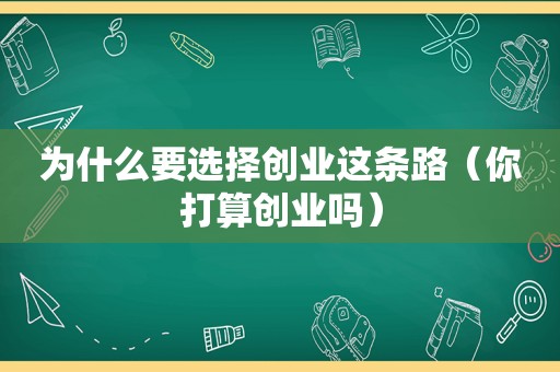 为什么要选择创业这条路（你打算创业吗）