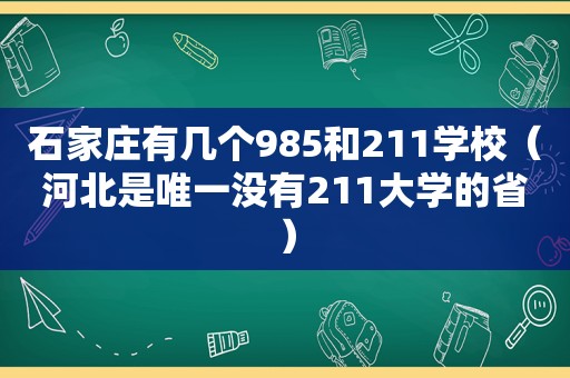 石家庄有几个985和211学校（河北是唯一没有211大学的省）  第1张