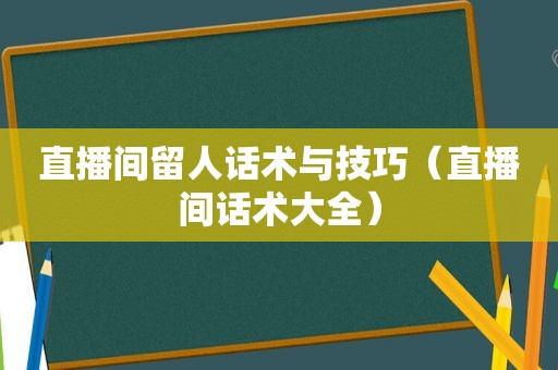 直播间留人话术与技巧（直播间话术大全）