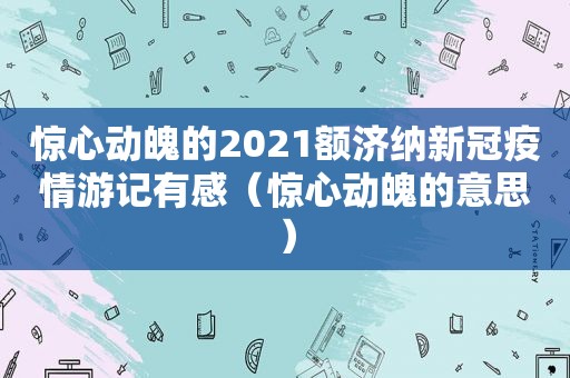 惊心动魄的2021额济纳新冠疫情游记有感（惊心动魄的意思）