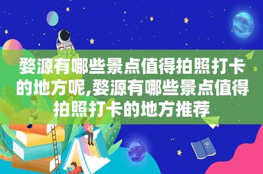 婺源有哪些景点值得拍照打卡的地方呢,婺源有哪些景点值得拍照打卡的地方推荐