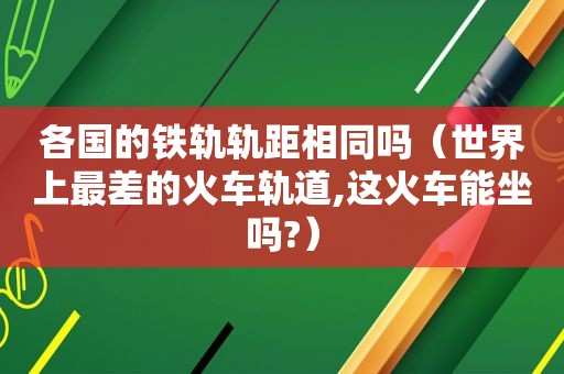 各国的铁轨轨距相同吗（世界上最差的火车轨道,这火车能坐吗?）