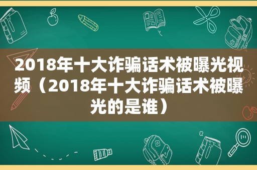 2018年十大诈骗话术被曝光视频（2018年十大诈骗话术被曝光的是谁）