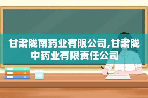 甘肃陇南药业有限公司,甘肃陇中药业有限责任公司