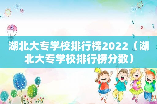 湖北大专学校排行榜2022（湖北大专学校排行榜分数）