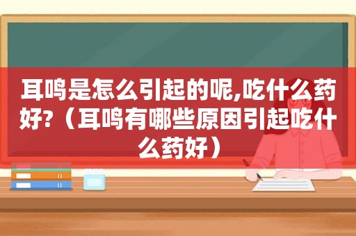 耳鸣是怎么引起的呢,吃什么药好?（耳鸣有哪些原因引起吃什么药好）