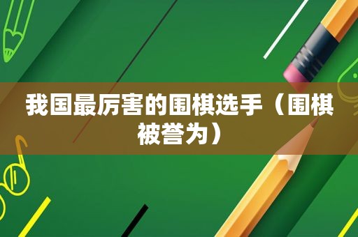 我国最厉害的围棋选手（围棋被誉为）