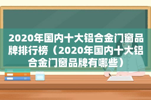 2020年国内十大铝合金门窗品牌排行榜（2020年国内十大铝合金门窗品牌有哪些）