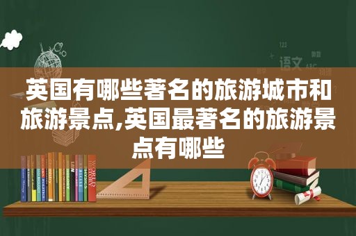 英国有哪些著名的旅游城市和旅游景点,英国最著名的旅游景点有哪些