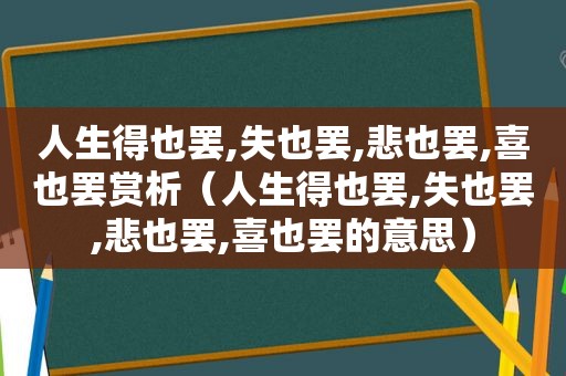 人生得也罢,失也罢,悲也罢,喜也罢赏析（人生得也罢,失也罢,悲也罢,喜也罢的意思）