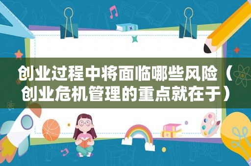 创业过程中将面临哪些风险（创业危机管理的重点就在于）