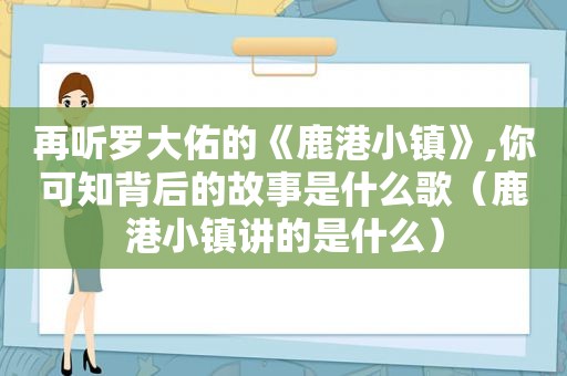 再听罗大佑的《鹿港小镇》,你可知背后的故事是什么歌（鹿港小镇讲的是什么）