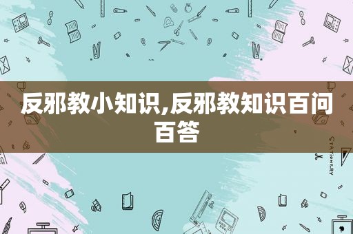 反邪教小知识,反邪教知识百问百答