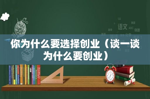 你为什么要选择创业（谈一谈为什么要创业）