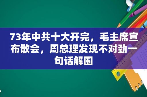 73年 *** 十大开完，毛主席宣布散会，周总理发现不对劲一句话解围