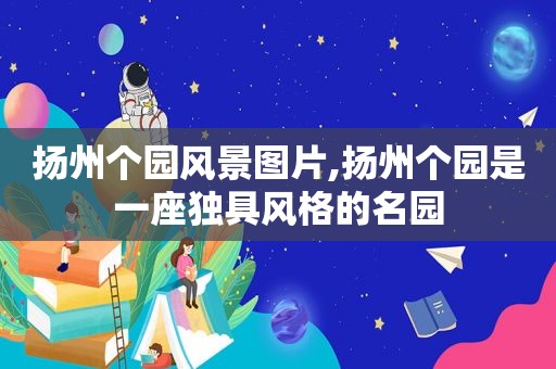 扬州个园风景图片,扬州个园是一座独具风格的名园