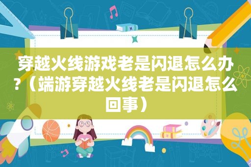 穿越火线游戏老是闪退怎么办?（端游穿越火线老是闪退怎么回事）