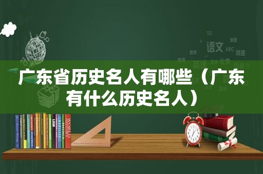 广东省历史名人有哪些（广东有什么历史名人）