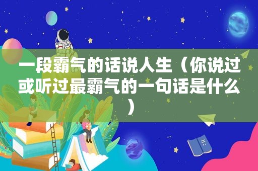 一段霸气的话说人生（你说过或听过最霸气的一句话是什么）