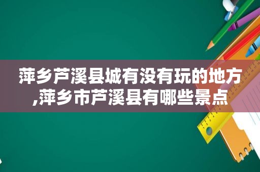 萍乡芦溪县城有没有玩的地方,萍乡市芦溪县有哪些景点