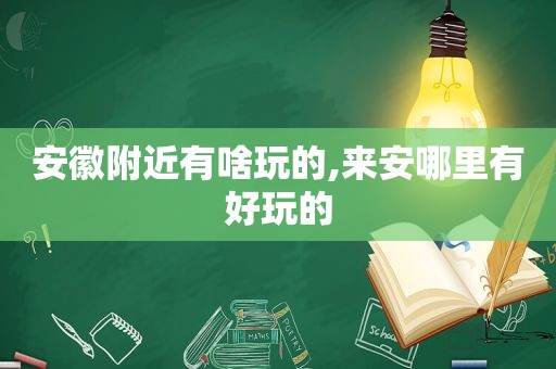 安徽附近有啥玩的,来安哪里有好玩的