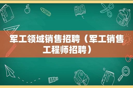 军工领域销售招聘（军工销售工程师招聘）