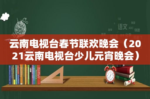 云南电视台春节联欢晚会（2021云南电视台少儿元宵晚会）