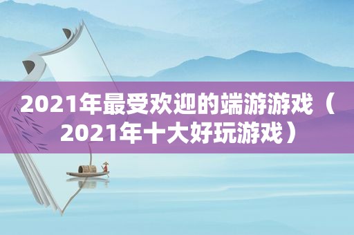 2021年最受欢迎的端游游戏（2021年十大好玩游戏）